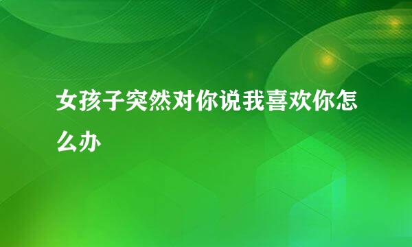 女孩子突然对你说我喜欢你怎么办