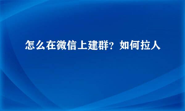 怎么在微信上建群？如何拉人