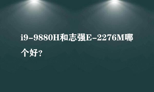 i9-9880H和志强E-2276M哪个好？