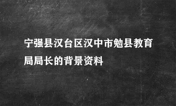 宁强县汉台区汉中市勉县教育局局长的背景资料