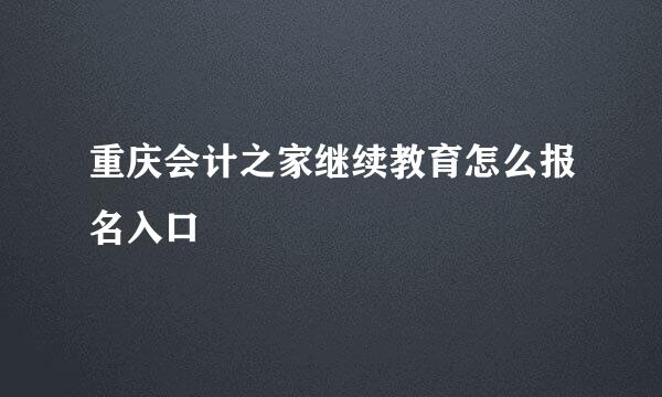 重庆会计之家继续教育怎么报名入口