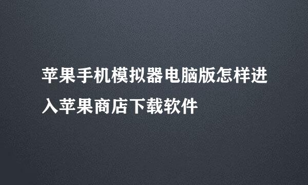 苹果手机模拟器电脑版怎样进入苹果商店下载软件