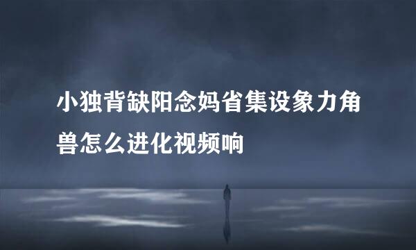 小独背缺阳念妈省集设象力角兽怎么进化视频响