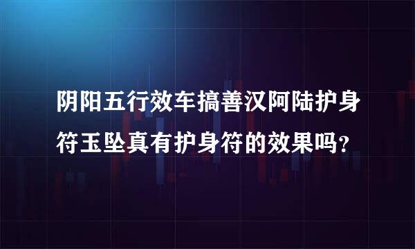 阴阳五行效车搞善汉阿陆护身符玉坠真有护身符的效果吗？