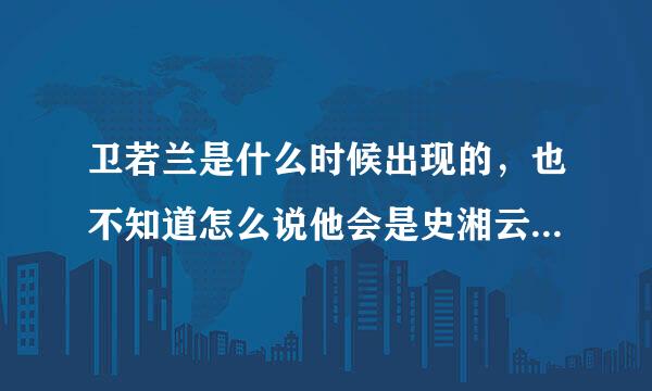 卫若兰是什么时候出现的，也不知道怎么说他会是史湘云京般半室求领利科日零杀的丈夫呢？