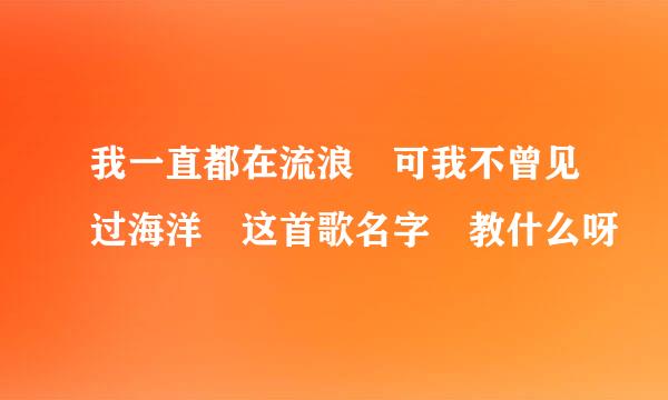 我一直都在流浪 可我不曾见过海洋 这首歌名字 教什么呀