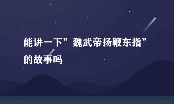 能讲一下”魏武帝扬鞭东指”的故事吗
