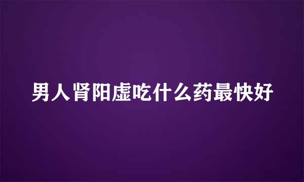 男人肾阳虚吃什么药最快好