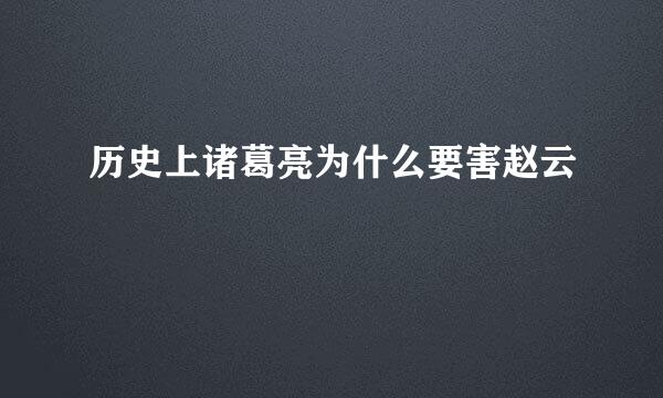 历史上诸葛亮为什么要害赵云