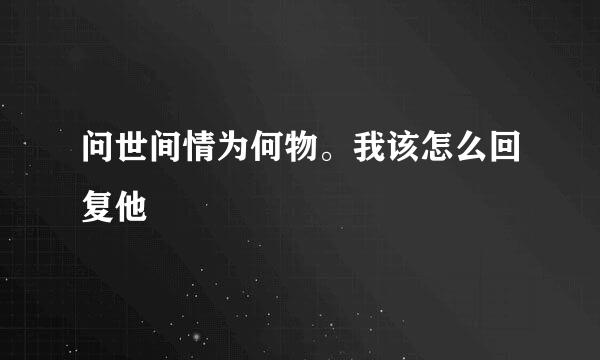 问世间情为何物。我该怎么回复他