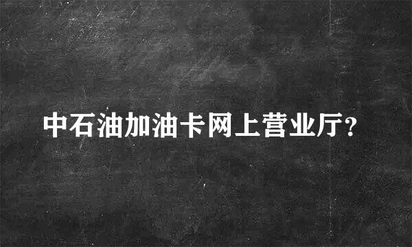 中石油加油卡网上营业厅？