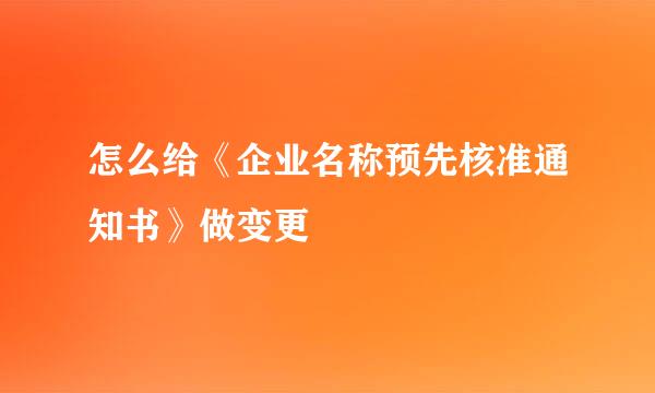 怎么给《企业名称预先核准通知书》做变更