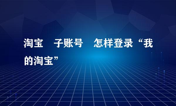 淘宝 子账号 怎样登录“我的淘宝”