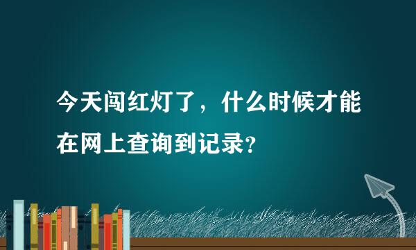 今天闯红灯了，什么时候才能在网上查询到记录？