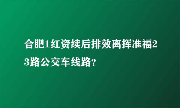 合肥1红资续后排效离挥准福23路公交车线路？