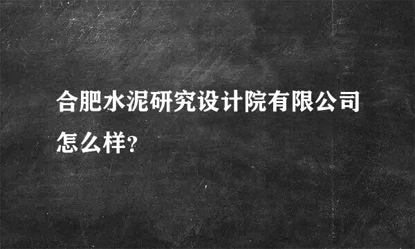 合肥水泥研究设计院有限公司怎么样？