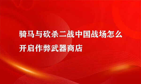 骑马与砍杀二战中国战场怎么开启作弊武器商店