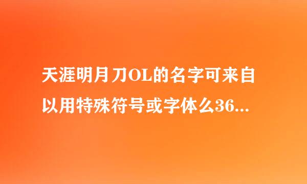 天涯明月刀OL的名字可来自以用特殊符号或字体么360问答？
