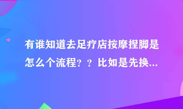 有谁知道去足疗店按摩捏脚是怎么个流程？？比如是先换鞋子，拿牌子，洗浴，然后怎么办