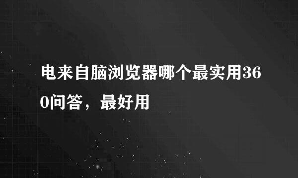 电来自脑浏览器哪个最实用360问答，最好用