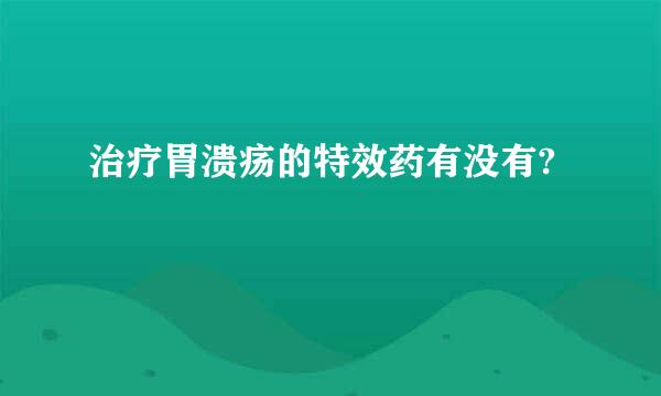 治疗胃溃疡的特效药有没有?