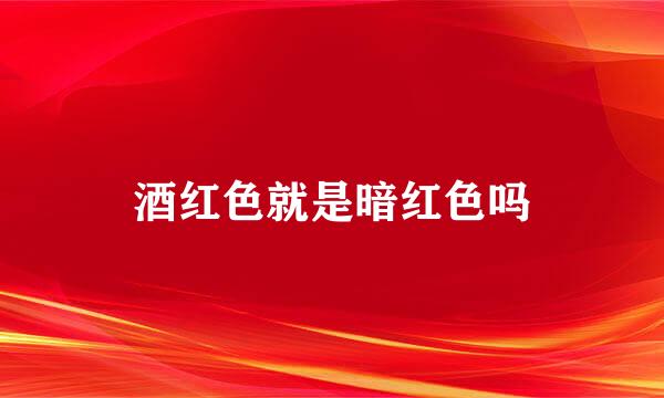酒红色就是暗红色吗