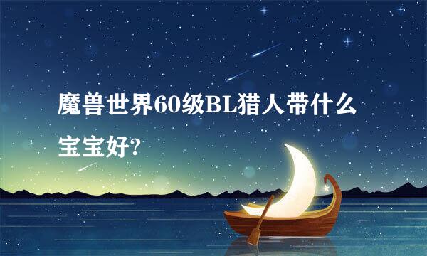 魔兽世界60级BL猎人带什么宝宝好?