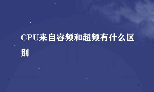 CPU来自睿频和超频有什么区别