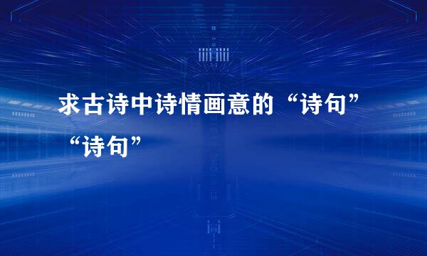 求古诗中诗情画意的“诗句”“诗句”