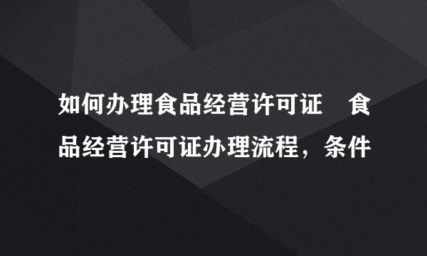 如何办理食品经营许可证 食品经营许可证办理流程，条件