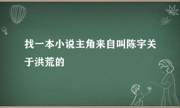 找一本小说主角来自叫陈宇关于洪荒的