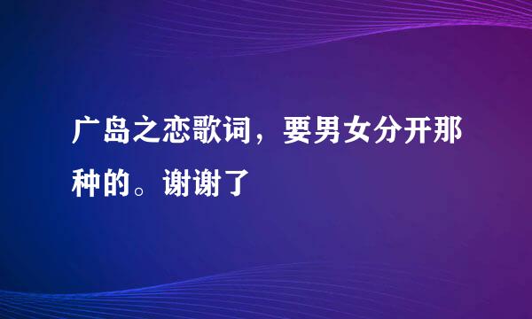 广岛之恋歌词，要男女分开那种的。谢谢了