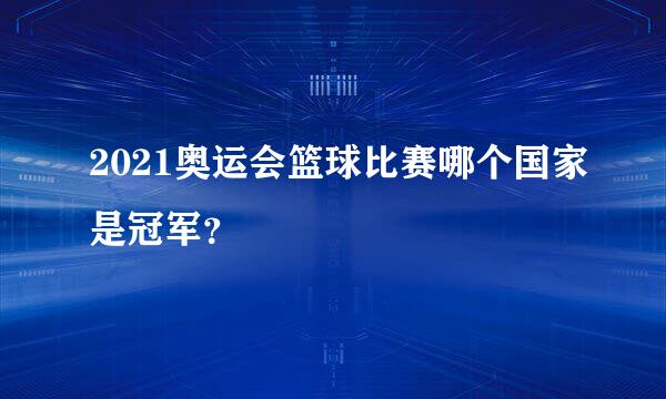 2021奥运会篮球比赛哪个国家是冠军？