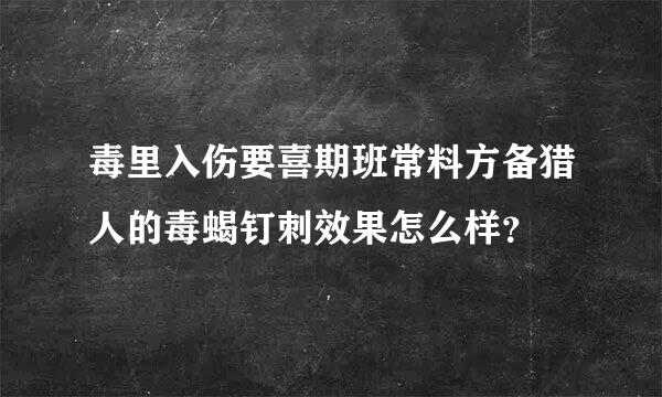 毒里入伤要喜期班常料方备猎人的毒蝎钉刺效果怎么样？