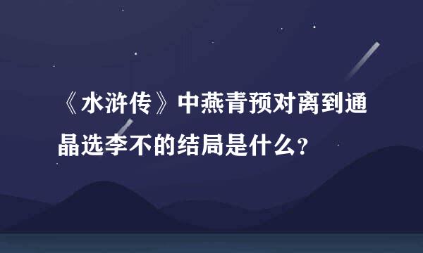 《水浒传》中燕青预对离到通晶选李不的结局是什么？