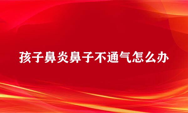 孩子鼻炎鼻子不通气怎么办