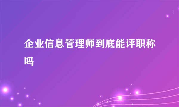 企业信息管理师到底能评职称吗