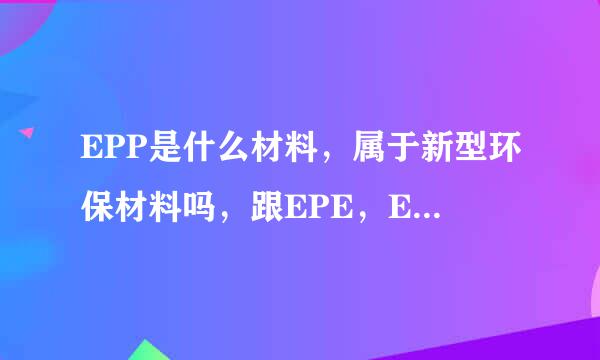 EPP是什么材料，属于新型环保材料吗，跟EPE，EPS有什么差别？江浙沪一带有没有专业生产EPP成型的公司？