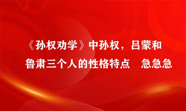 《孙权劝学》中孙权，吕蒙和鲁肃三个人的性格特点 急急急