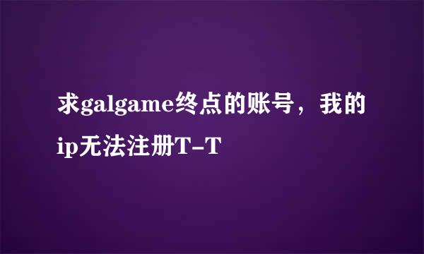 求galgame终点的账号，我的ip无法注册T-T