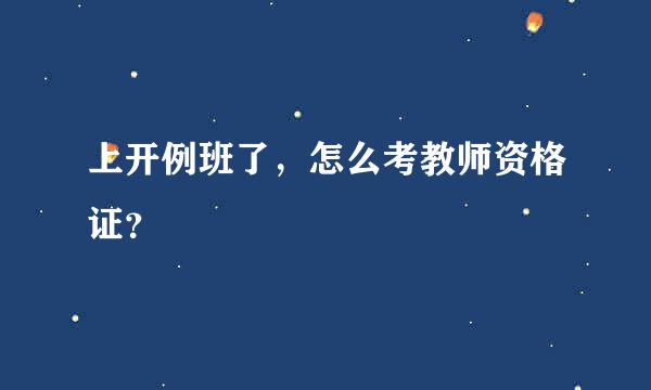 上开例班了，怎么考教师资格证？