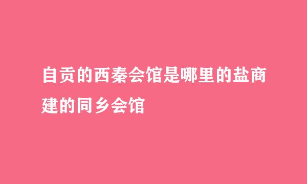 自贡的西秦会馆是哪里的盐商建的同乡会馆