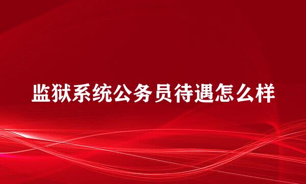监狱系统公务员待遇怎么样