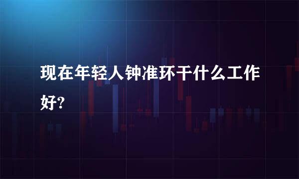 现在年轻人钟准环干什么工作好?