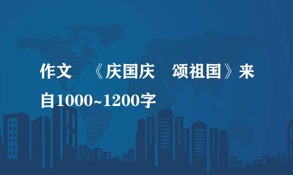 作文 《庆国庆 颂祖国》来自1000~1200字