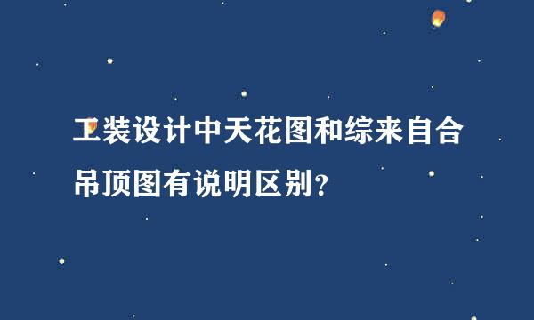 工装设计中天花图和综来自合吊顶图有说明区别？