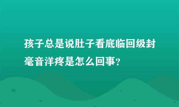 孩子总是说肚子看底临回级封毫音洋疼是怎么回事？