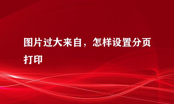 图片过大来自，怎样设置分页打印