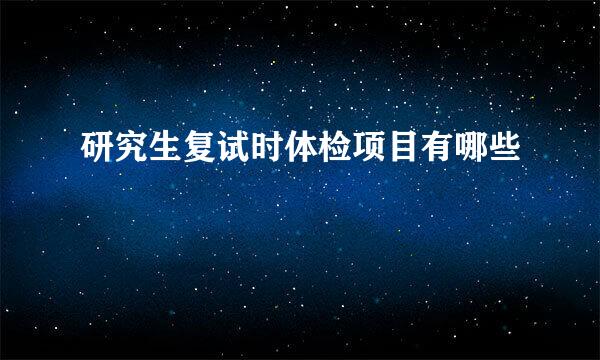 研究生复试时体检项目有哪些