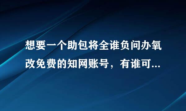 想要一个助包将全谁负问办氧改免费的知网账号，有谁可以分享一下吗
